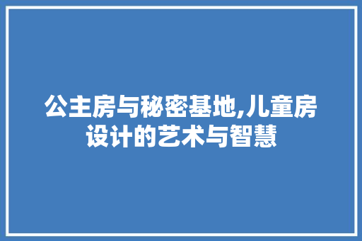 公主房与秘密基地,儿童房设计的艺术与智慧