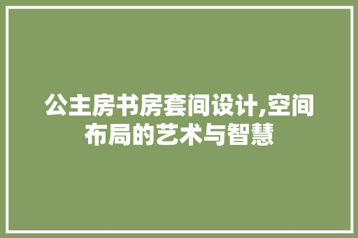 公主房书房套间设计,空间布局的艺术与智慧