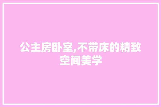 公主房卧室,不带床的精致空间美学