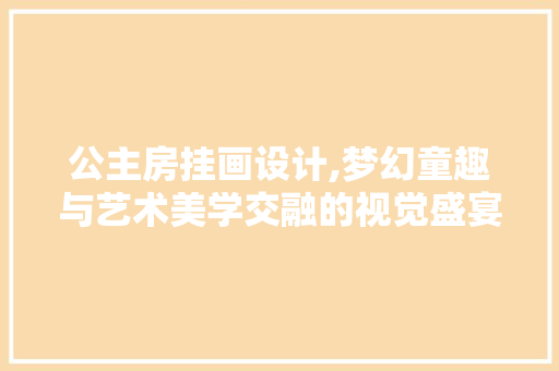 公主房挂画设计,梦幻童趣与艺术美学交融的视觉盛宴
