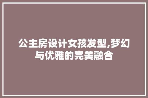 公主房设计女孩发型,梦幻与优雅的完美融合