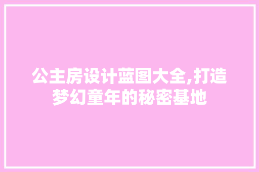 公主房设计蓝图大全,打造梦幻童年的秘密基地