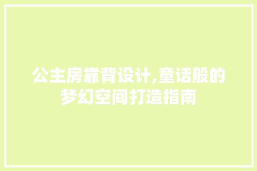 公主房靠背设计,童话般的梦幻空间打造指南