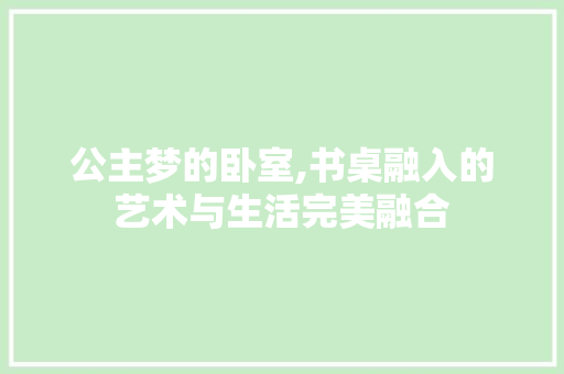 公主梦的卧室,书桌融入的艺术与生活完美融合