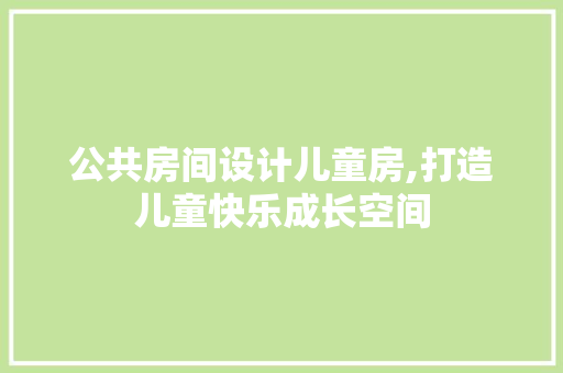 公共房间设计儿童房,打造儿童快乐成长空间