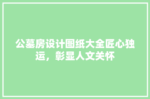 公墓房设计图纸大全匠心独运，彰显人文关怀