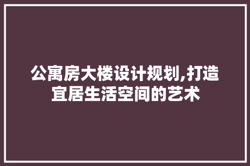 公寓房大楼设计规划,打造宜居生活空间的艺术