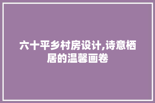 六十平乡村房设计,诗意栖居的温馨画卷