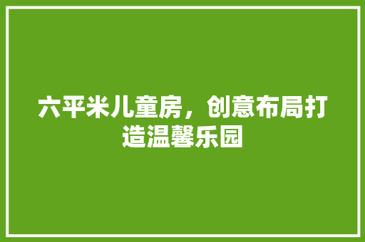 六平米儿童房，创意布局打造温馨乐园