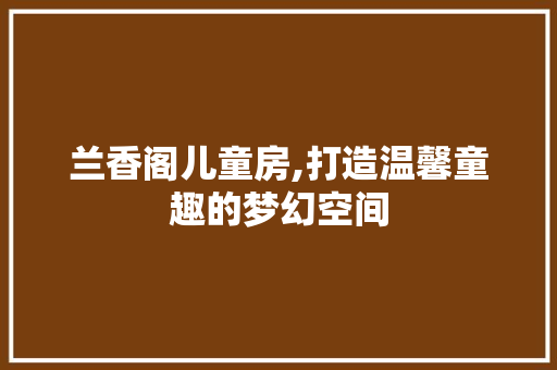兰香阁儿童房,打造温馨童趣的梦幻空间