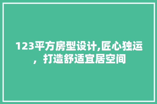 123平方房型设计,匠心独运，打造舒适宜居空间