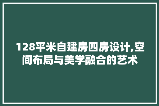 128平米自建房四房设计,空间布局与美学融合的艺术
