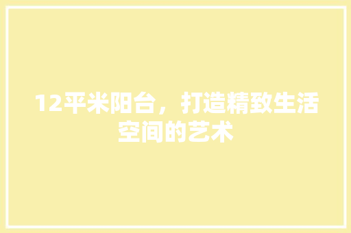 12平米阳台，打造精致生活空间的艺术
