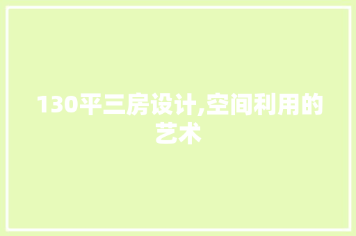 130平三房设计,空间利用的艺术