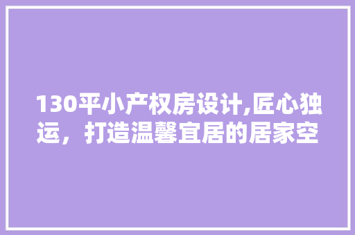 130平小产权房设计,匠心独运，打造温馨宜居的居家空间