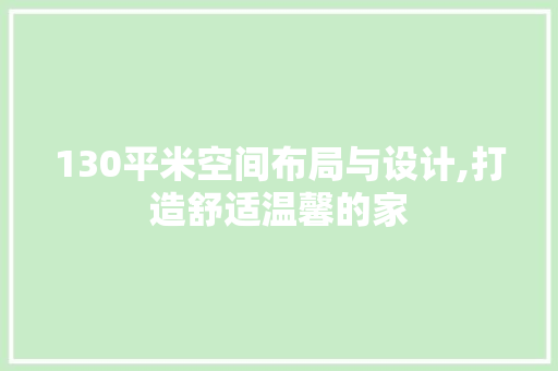 130平米空间布局与设计,打造舒适温馨的家