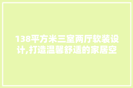 138平方米三室两厅软装设计,打造温馨舒适的家居空间