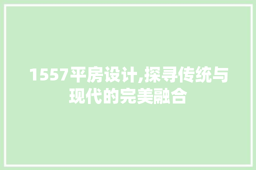 1557平房设计,探寻传统与现代的完美融合