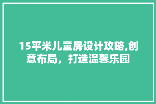 15平米儿童房设计攻略,创意布局，打造温馨乐园