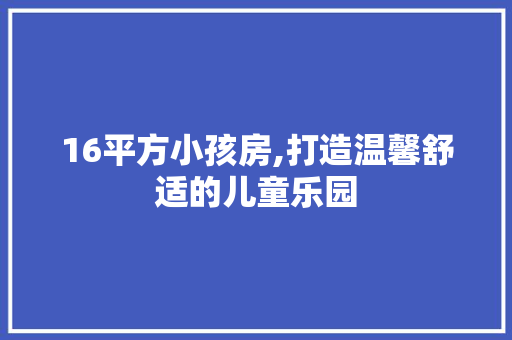 16平方小孩房,打造温馨舒适的儿童乐园