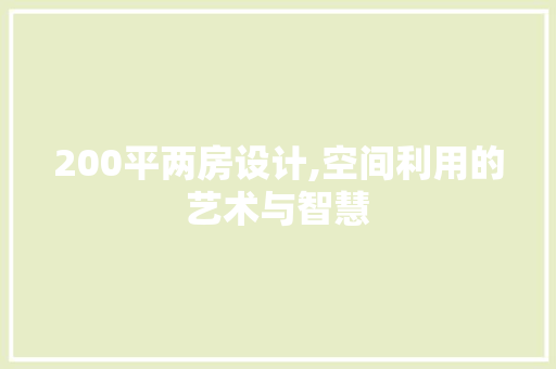 200平两房设计,空间利用的艺术与智慧