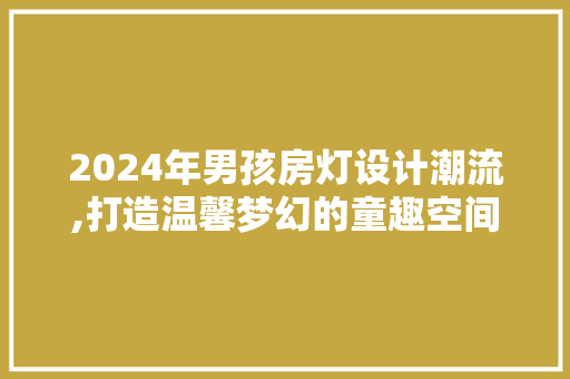 2024年男孩房灯设计潮流,打造温馨梦幻的童趣空间