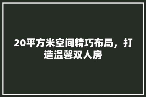 20平方米空间精巧布局，打造温馨双人房