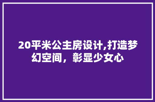 20平米公主房设计,打造梦幻空间，彰显少女心