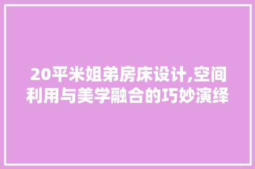 20平米姐弟房床设计,空间利用与美学融合的巧妙演绎
