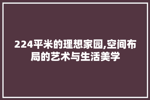 224平米的理想家园,空间布局的艺术与生活美学