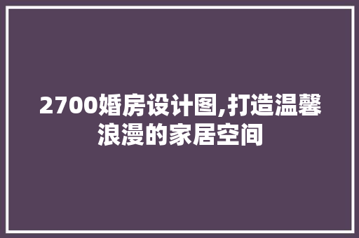 2700婚房设计图,打造温馨浪漫的家居空间