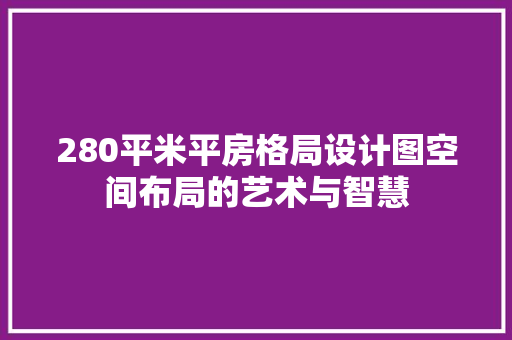 280平米平房格局设计图空间布局的艺术与智慧