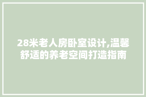 28米老人房卧室设计,温馨舒适的养老空间打造指南