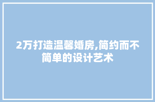 2万打造温馨婚房,简约而不简单的设计艺术