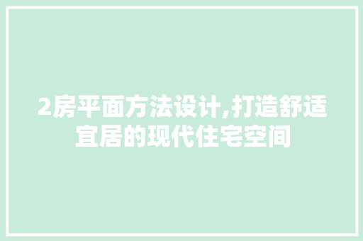 2房平面方法设计,打造舒适宜居的现代住宅空间
