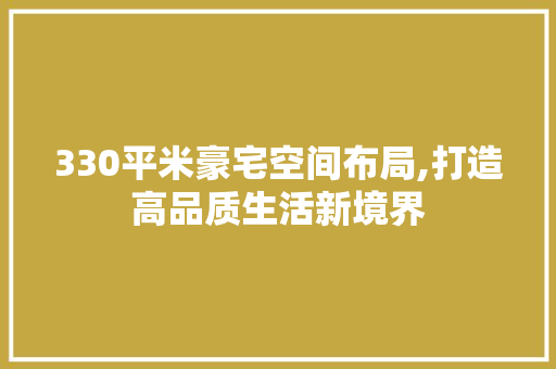 330平米豪宅空间布局,打造高品质生活新境界