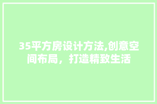 35平方房设计方法,创意空间布局，打造精致生活