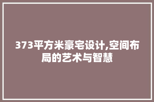 373平方米豪宅设计,空间布局的艺术与智慧
