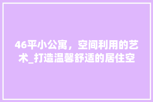 46平小公寓，空间利用的艺术_打造温馨舒适的居住空间