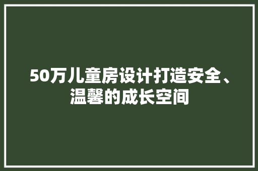 50万儿童房设计打造安全、温馨的成长空间