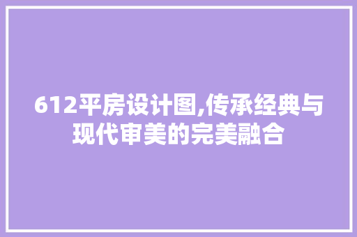 612平房设计图,传承经典与现代审美的完美融合