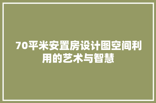 70平米安置房设计图空间利用的艺术与智慧