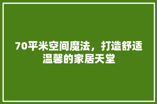 70平米空间魔法，打造舒适温馨的家居天堂