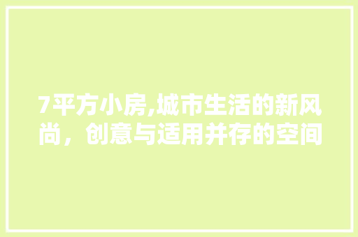 7平方小房,城市生活的新风尚，创意与适用并存的空间设计
