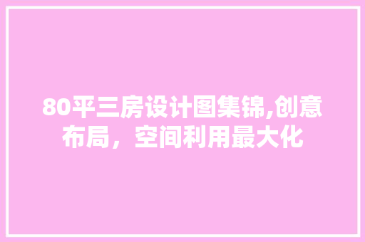 80平三房设计图集锦,创意布局，空间利用最大化