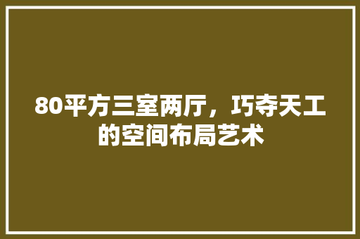 80平方三室两厅，巧夺天工的空间布局艺术
