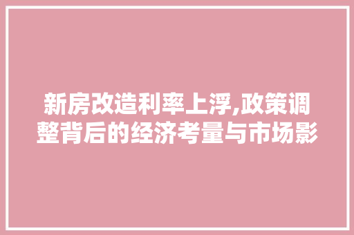 新房改造利率上浮,政策调整背后的经济考量与市场影响