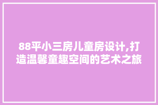 88平小三房儿童房设计,打造温馨童趣空间的艺术之旅
