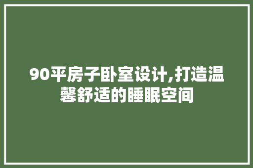 90平房子卧室设计,打造温馨舒适的睡眠空间