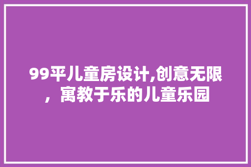 99平儿童房设计,创意无限，寓教于乐的儿童乐园